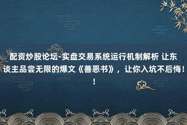 配资炒股论坛-实盘交易系统运行机制解析 让东谈主品尝无限的爆文《善恶书》，让你入坑不后悔！