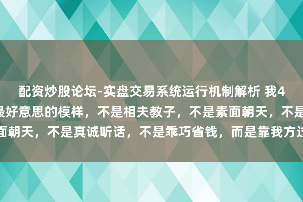 配资炒股论坛-实盘交易系统运行机制解析 我45岁才显着：女东谈主最好意思的模样，不是相夫教子，不是素面朝天，不是真诚听话，不是乖巧省钱，而是靠我方过上更好的生计
