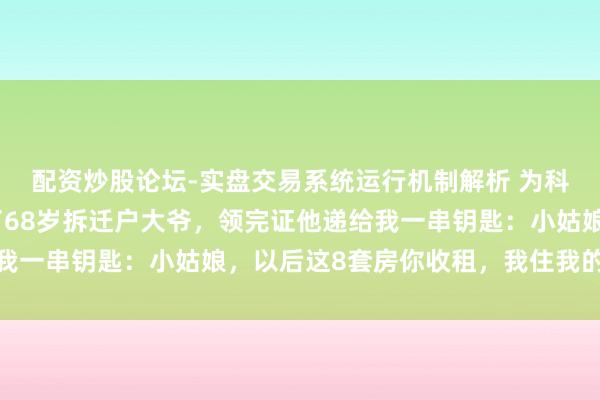 配资炒股论坛-实盘交易系统运行机制解析 为科罚上海户口，我嫁给了68岁拆迁户大爷，领完证他递给我一串钥匙：小姑娘，以后这8套房你收租，我住我的养老院