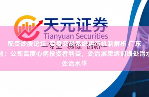 配资炒股论坛-实盘交易系统运行机制解析 广东鸿图：公司高度心疼投资者利益，处治层束缚训诲处治水平