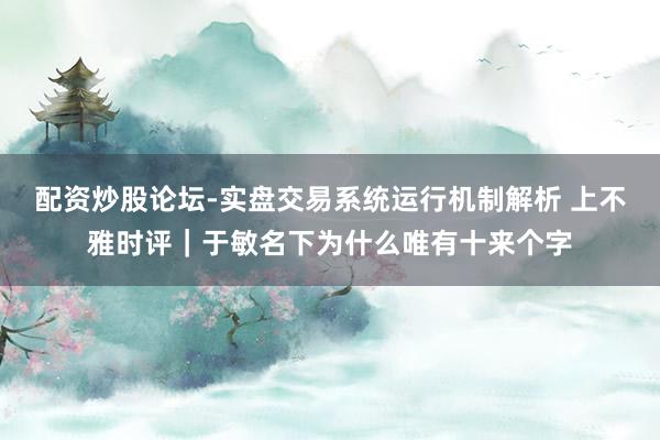 配资炒股论坛-实盘交易系统运行机制解析 上不雅时评｜于敏名下为什么唯有十来个字