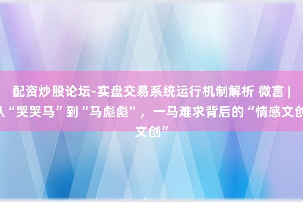 配资炒股论坛-实盘交易系统运行机制解析 微言 | 从“哭哭马”到“马彪彪”，一马难求背后的“情感文创”