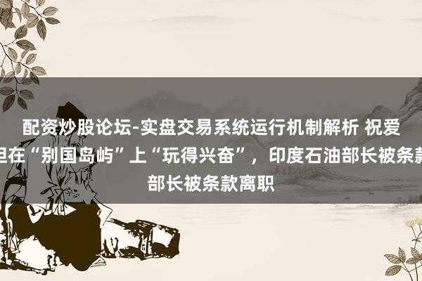 配资炒股论坛-实盘交易系统运行机制解析 祝爱泼斯坦在“别国岛屿”上“玩得兴奋”，印度石油部长被条款离职
