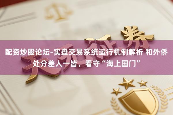 配资炒股论坛-实盘交易系统运行机制解析 和外侨处分差人一皆，看守“海上国门”