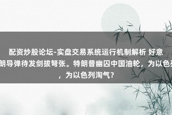 配资炒股论坛-实盘交易系统运行机制解析 好意思国伊朗导弹待发剑拔弩张。特朗普幽囚中国油轮，为以色列淘气？