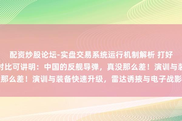 配资炒股论坛-实盘交易系统运行机制解析 打好意思国艨艟无一掷中？对比可讲明：中国的反舰导弹，真没那么差！演训与装备快速升级，雷达诱掖与电子战影响掷中率