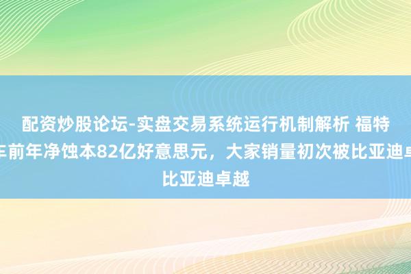 配资炒股论坛-实盘交易系统运行机制解析 福特汽车前年净蚀本82亿好意思元，大家销量初次被比亚迪卓越