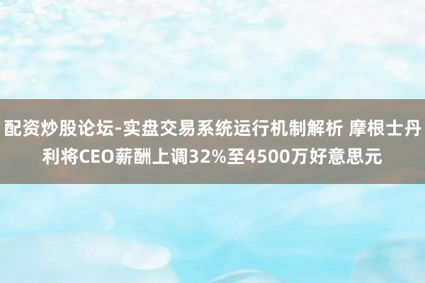配资炒股论坛-实盘交易系统运行机制解析 摩根士丹利将CEO薪酬上调32%至4500万好意思元