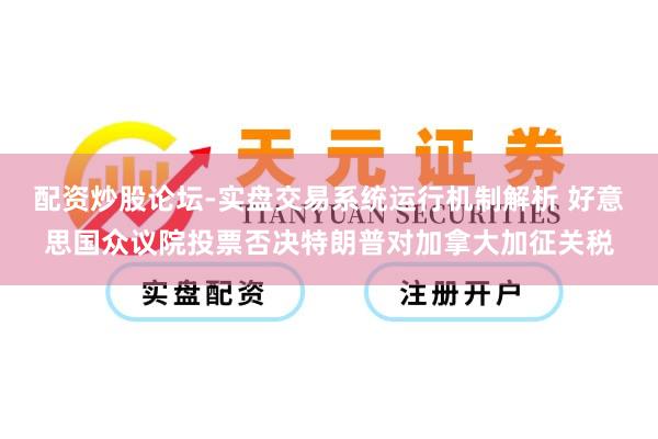 配资炒股论坛-实盘交易系统运行机制解析 好意思国众议院投票否决特朗普对加拿大加征关税