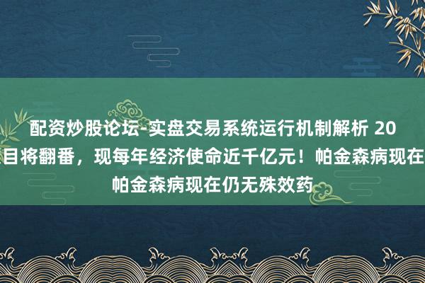 配资炒股论坛-实盘交易系统运行机制解析 20年内患者数目将翻番，现每年经济使命近千亿元！帕金森病现在仍无殊效药