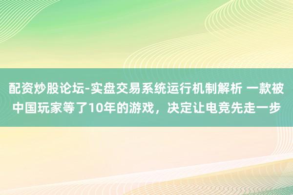 配资炒股论坛-实盘交易系统运行机制解析 一款被中国玩家等了10年的游戏，决定让电竞先走一步