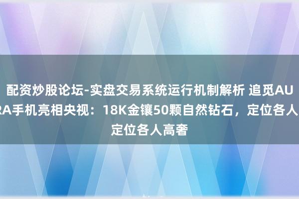 配资炒股论坛-实盘交易系统运行机制解析 追觅AURORA手机亮相央视：18K金镶50颗自然钻石，定位各人高奢