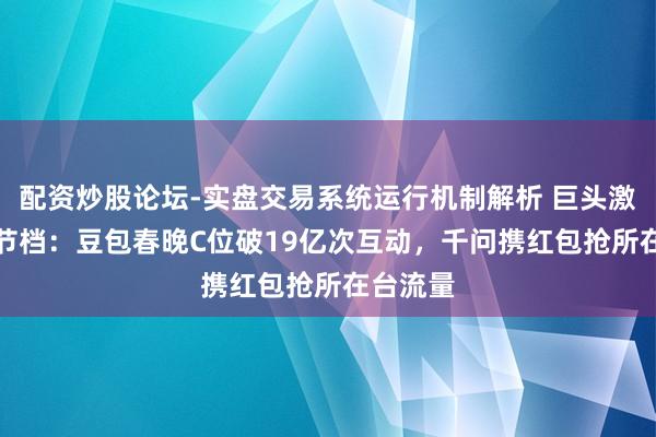 配资炒股论坛-实盘交易系统运行机制解析 巨头激战AI春节档：豆包春晚C位破19亿次互动，千问携红包抢所在台流量