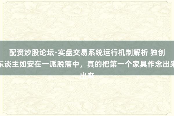 配资炒股论坛-实盘交易系统运行机制解析 独创东谈主如安在一派脱落中,真的把第一个家具作念出来