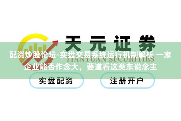 配资炒股论坛-实盘交易系统运行机制解析 一家企业能否作念大，要道看这类东说念主