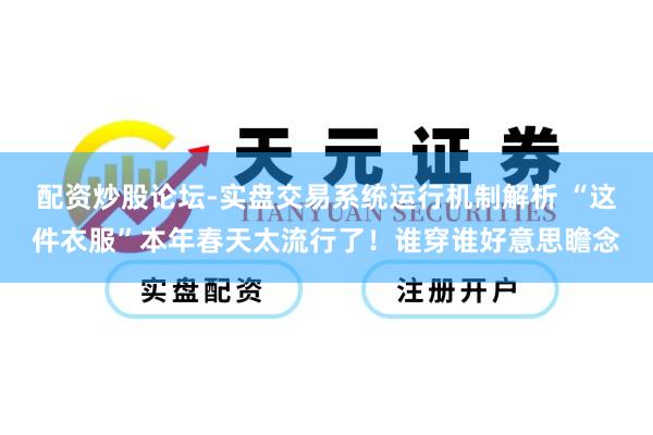 配资炒股论坛-实盘交易系统运行机制解析 “这件衣服”本年春天太流行了！谁穿谁好意思瞻念