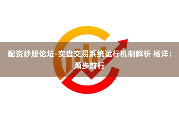 配资炒股论坛-实盘交易系统运行机制解析 杨洋:蹞步前行