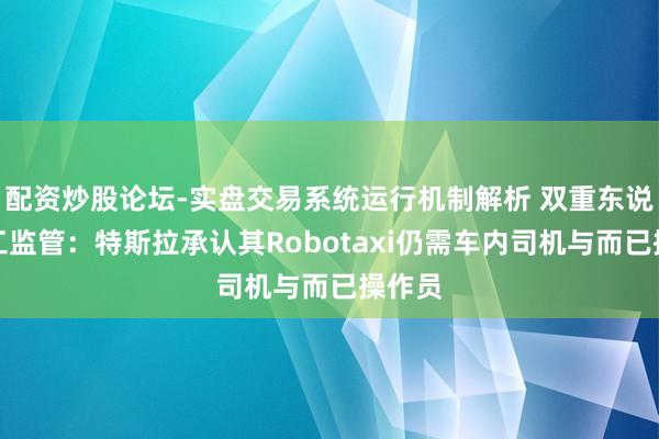 配资炒股论坛-实盘交易系统运行机制解析 双重东说念主工监管：特斯拉承认其Robotaxi仍需车内司机与而已操作员