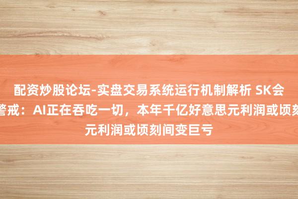 配资炒股论坛-实盘交易系统运行机制解析 SK会长崔泰源警戒:AI正在吞吃一切,本年千亿好意思元利润或顷刻间变巨亏