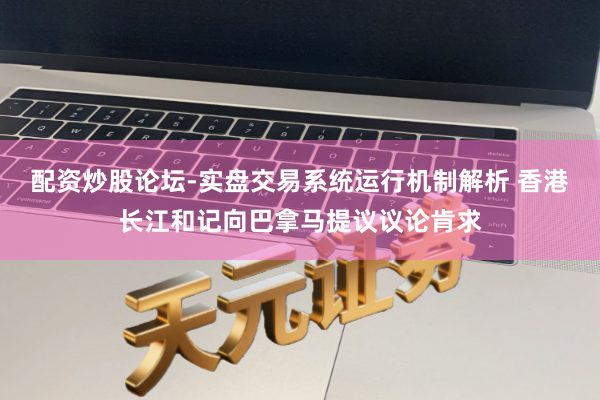 配资炒股论坛-实盘交易系统运行机制解析 香港长江和记向巴拿马提议议论肯求