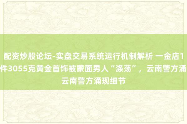 配资炒股论坛-实盘交易系统运行机制解析 一金店1000余件3055克黄金首饰被蒙面男人“涤荡”,云南警方涌现细节