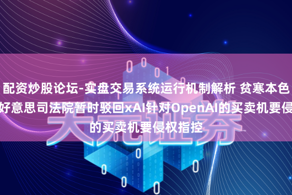 配资炒股论坛-实盘交易系统运行机制解析 贫寒本色把柄,好意思司法院暂时驳回xAI针对OpenAI的买卖机要侵权指控
