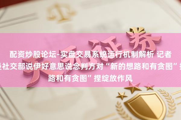 配资炒股论坛-实盘交易系统运行机制解析 记者连线｜阿曼社交部说伊好意思说念判方对“新的想路和有贪图”捏绽放作风