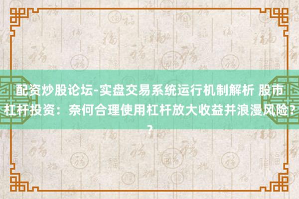配资炒股论坛-实盘交易系统运行机制解析 股市杠杆投资:奈何合理使用杠杆放大收益并浪漫风险?