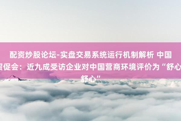 配资炒股论坛-实盘交易系统运行机制解析 中国贸促会:近九成受访企业对中国营商环境评价为“舒心”