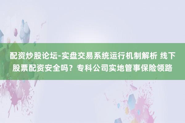 配资炒股论坛-实盘交易系统运行机制解析 线下股票配资安全吗？专科公司实地管事保险领路