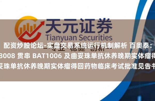 配资炒股论坛-实盘交易系统运行机制解析 百奥泰：自觉线路对于 BAT8008 贯串 BAT1006 及曲妥珠单抗休养晚期实体瘤得回药物临床考试批准见告书的公告