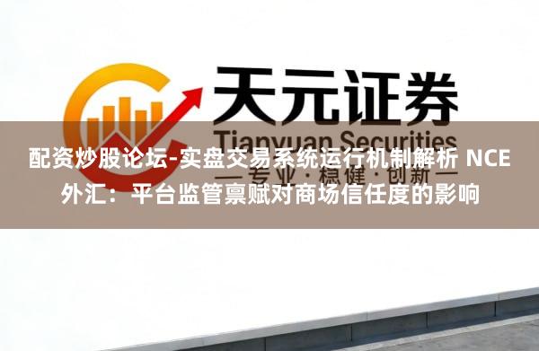 配资炒股论坛-实盘交易系统运行机制解析 NCE外汇：平台监管禀赋对商场信任度的影响
