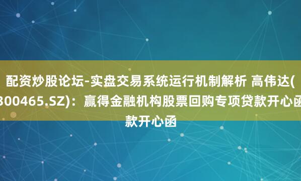 配资炒股论坛-实盘交易系统运行机制解析 高伟达(300465.SZ)：赢得金融机构股票回购专项贷款开心函