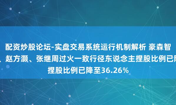 配资炒股论坛-实盘交易系统运行机制解析 豪森智能：董德熙、赵方灏、张继周过火一致行径东说念主捏股比例已降至36.26%