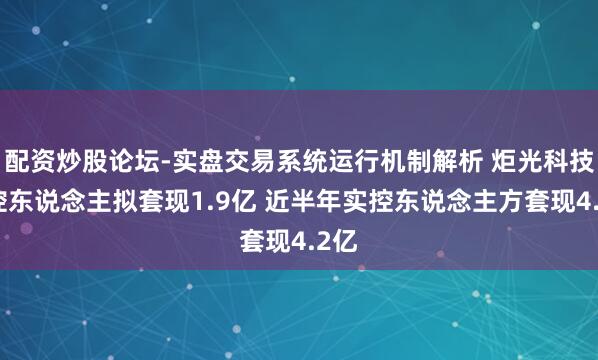 配资炒股论坛-实盘交易系统运行机制解析 炬光科技实控东说念主拟套现1.9亿 近半年实控东说念主方套现4.2亿