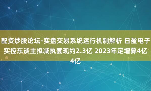 配资炒股论坛-实盘交易系统运行机制解析 日盈电子实控东谈主拟减执套现约2.3亿 2023年定增募4亿