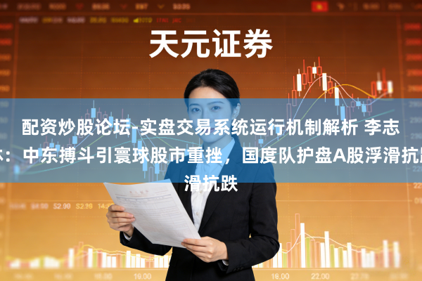 配资炒股论坛-实盘交易系统运行机制解析 李志林：中东搏斗引寰球股市重挫，国度队护盘A股浮滑抗跌