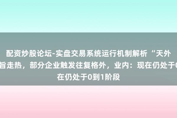 配资炒股论坛-实盘交易系统运行机制解析 “天外光伏”宗旨走热，部分企业触发往复格外，业内：现在仍处于0到1阶段