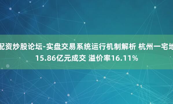 配资炒股论坛-实盘交易系统运行机制解析 杭州一宅地15.86亿元成交 溢价率16.11%