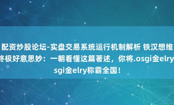 配资炒股论坛-实盘交易系统运行机制解析 铁汉想维:钞票的终极好意思妙:一朝看懂这篇著述,你将.osgi金elry称霸全国!