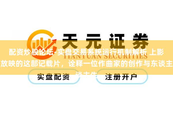 配资炒股论坛-实盘交易系统运行机制解析 上影节放映的这部记载片,诠释一位作曲家的创作与东谈主生