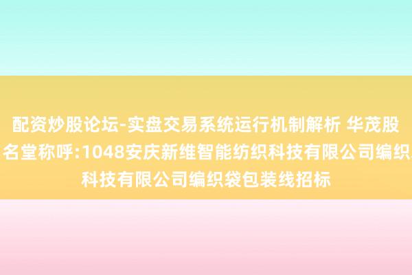 配资炒股论坛-实盘交易系统运行机制解析 华茂股份招标遵循:名堂称呼:1048安庆新维智能纺织科技有限公司编织袋包装线招标