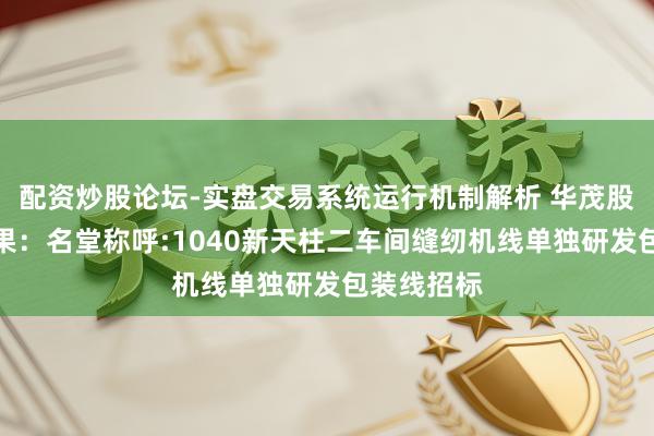 配资炒股论坛-实盘交易系统运行机制解析 华茂股份招标效果:名堂称呼:1040新天柱二车间缝纫机线单独研发包装线招标
