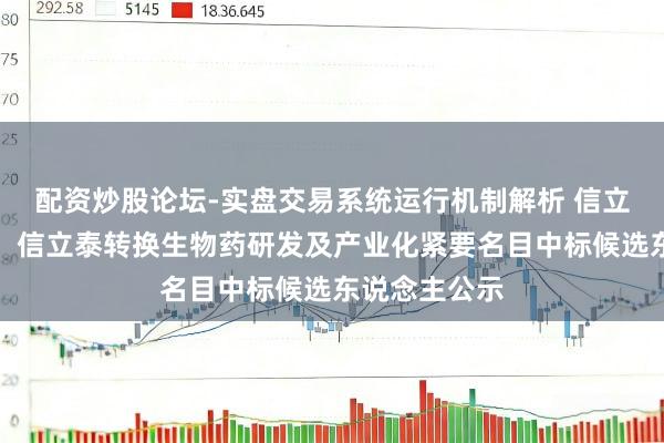 配资炒股论坛-实盘交易系统运行机制解析 信立泰招标成果：信立泰转换生物药研发及产业化紧要名目中标候选东说念主公示