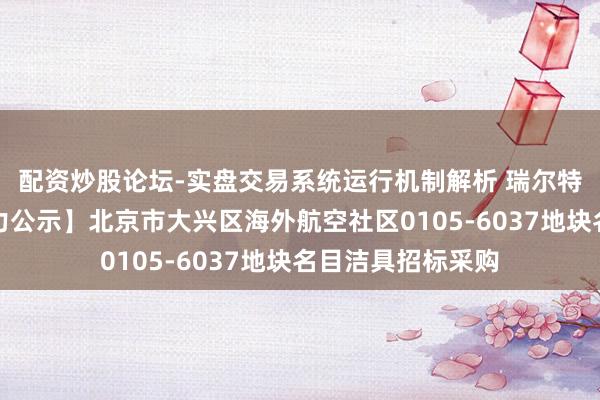 配资炒股论坛-实盘交易系统运行机制解析 瑞尔特中标:【中标效力公示】北京市大兴区海外航空社区0105-6037地块名目洁具招标采购