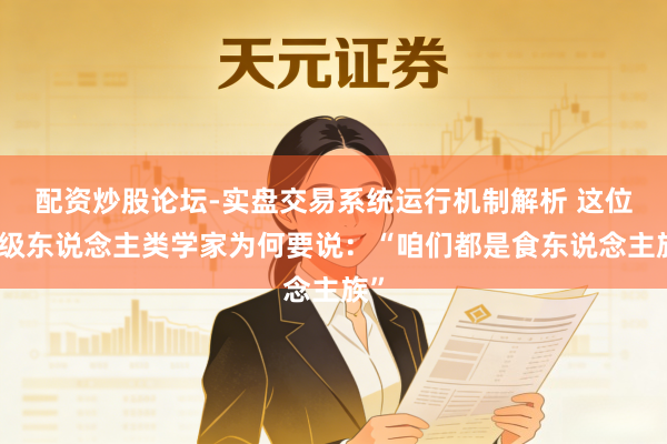 配资炒股论坛-实盘交易系统运行机制解析 这位顶级东说念主类学家为何要说：“咱们都是食东说念主族”