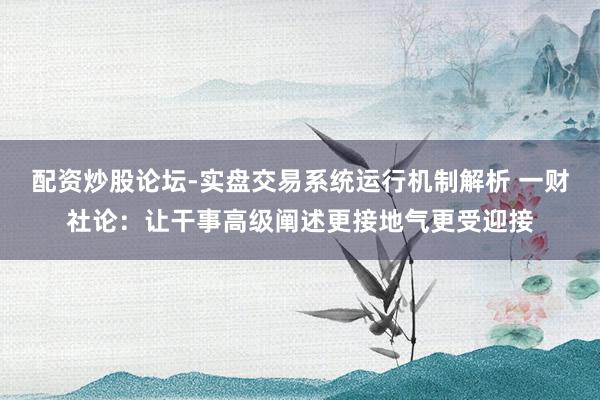 配资炒股论坛-实盘交易系统运行机制解析 一财社论：让干事高级阐述更接地气更受迎接