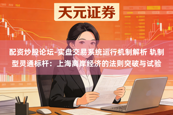 配资炒股论坛-实盘交易系统运行机制解析 轨制型灵通标杆：上海离岸经济的法则突破与试验