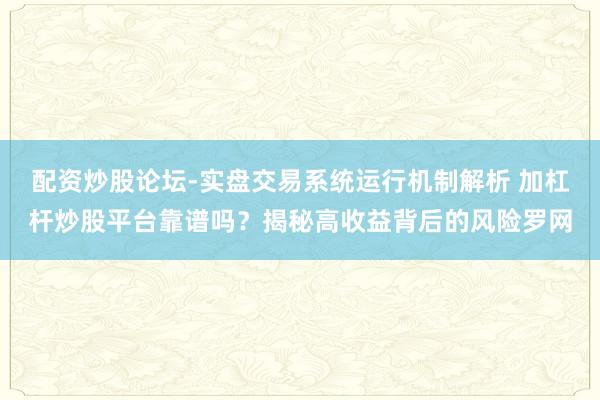 配资炒股论坛-实盘交易系统运行机制解析 加杠杆炒股平台靠谱吗?揭秘高收益背后的风险罗网