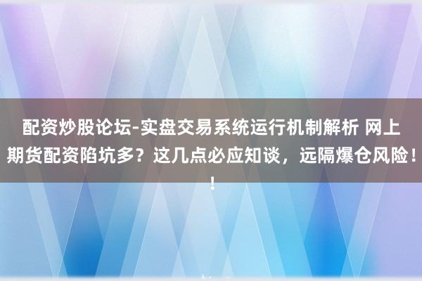 配资炒股论坛-实盘交易系统运行机制解析 网上期货配资陷坑多？这几点必应知谈，远隔爆仓风险！